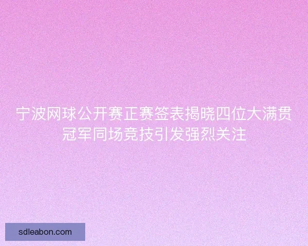 宁波网球公开赛正赛签表揭晓四位大满贯冠军同场竞技引发强烈关注